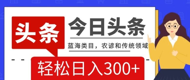 AI头条传统和农谚领域，蓝海类目，搬运+AI优化，轻松日入300+【揭秘】(揭秘今日头条蓝海类目传统与农谚领域的新机遇)