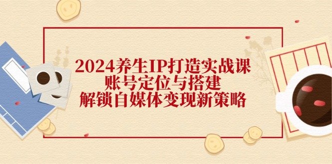 2024养生IP打造实战课:账号定位与搭建,解锁自媒体变现新策略