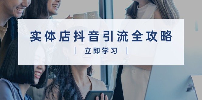 实体店抖音引流全攻略,从视频制作到直播变现,打造火爆生意