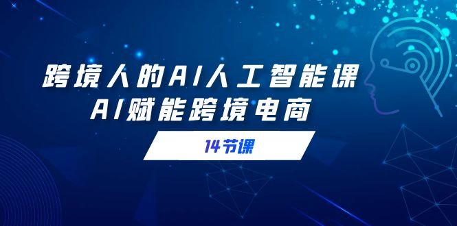 跨境人的AI人工智能课,AI赋能跨境电商(14节课) 跨境人的AI人工智能课,AI赋能跨境电商(14节课)