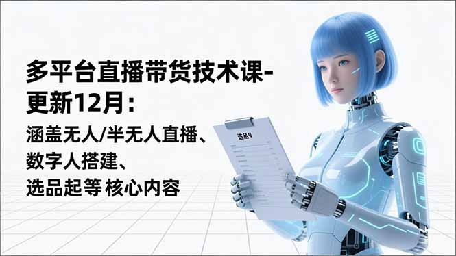 平台直播带货技术课-更新12月：涵盖无人/半无人直播、数字人搭建、选品起号等核心内容