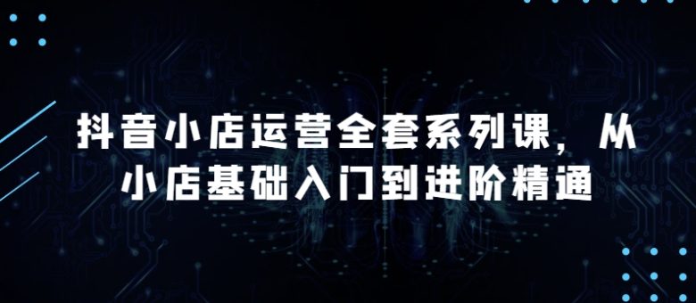 抖音小店运营全套系列课,全新升级,从小店基础入门到进阶精通,系统掌握月销百万小店的核心秘密 抖音小店运营全套系列课,全新升级,从小店基础入门到进阶精通,系统掌握月销百万小店的核心秘密