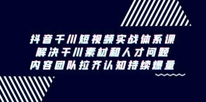 抖音千川短视频实战体系课,解决干川素材和人才问题,内容团队拉齐认知… 抖音千川短视频实战体系课,解决干川素材和人才问题,内容团队拉齐认知…