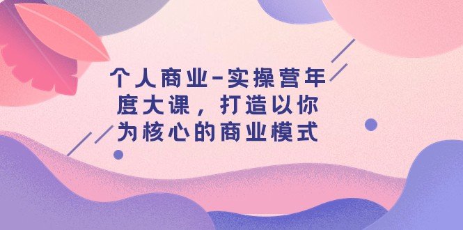 个人商业-实操营年度大课,打造以你为核心的商业模式(29节课)(打造以你为核心的商业模式——fy1867期个人商业实操营年度大课详解) 个人商业-实操营年度大课,打造以你为核心的商业模式(29节课)(打造以你为核心的商业模式——fy1867期个人商业实操营年度大课详解)
