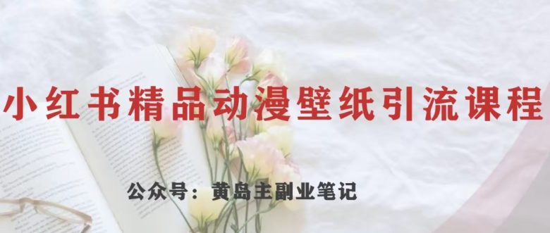 黄岛主·小红书精品动漫壁纸引流变现项目,一条龙变现玩法分享(小红书精品动漫壁纸引流变现项目详解保姆级教学助力零基础小白轻松日入300+)