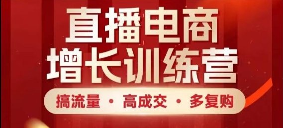 直播电商增长训练营,搞流量·高成交·多复购,快速上手有思路