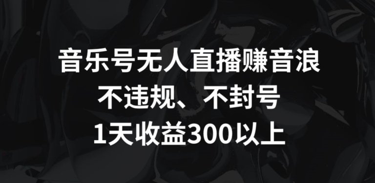 音乐号无人直播赚音浪,不违规、不封号,1天收益300+ 音乐号无人直播赚音浪,不违规、不封号,1天收益300+