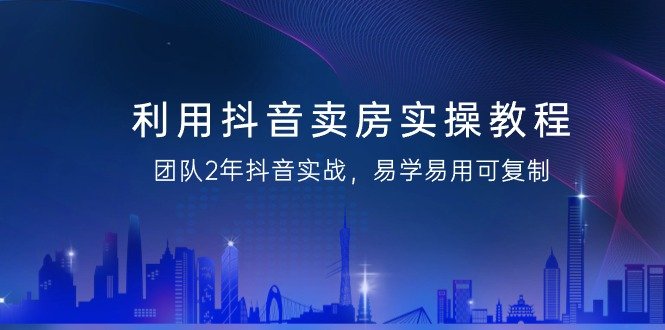 利用抖音-卖房实操教程,团队2年抖音实战,易学易用可复制(43节无水印) 利用抖音-卖房实操教程,团队2年抖音实战,易学易用可复制(43节无水印)