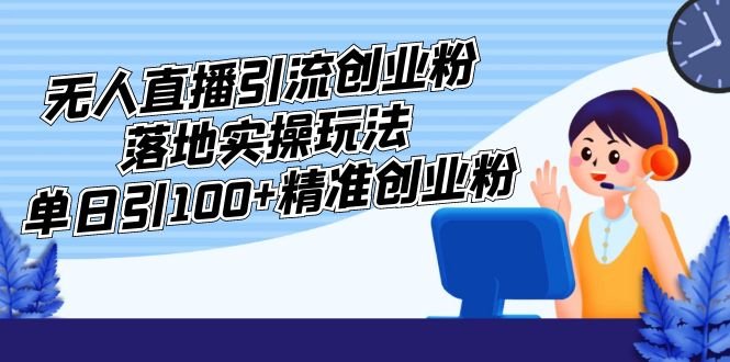 外面收费3980的无人直播引流创业粉落地实操玩法，单日引100+精准创业粉(无人直播引流创业粉实操教程掌握这些技巧，轻松吸引精准创业粉！)