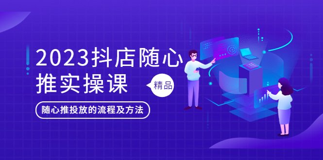 2023抖店随心推实操课，搞懂抖音小店随心推投放的流程及方法(掌握抖音小店随心推投放技巧，提升店铺运营效果)