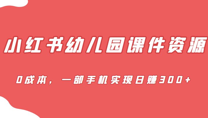 [小红书]蓝海赛道，小红书幼儿园课件资源，0成本，一部手机实现日赚300+(全新玩法幼儿园课件项目，利用小红书实现0成本日赚300+)