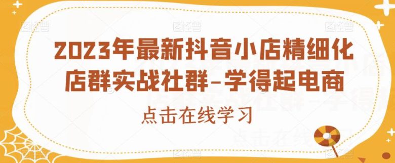 2023年最新抖音小店精细化店群实战社群-学得起电商(深入理解抖音小店运营2023年最新实战社群课程及资料包解析) 2023年最新抖音小店精细化店群实战社群-学得起电商(深入理解抖音小店运营2023年最新实战社群课程及资料包解析)