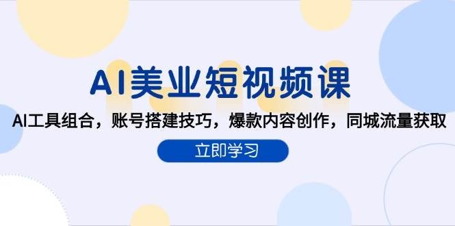AI美业短视频课,AI工具组合,账号搭建技巧,爆款内容创作,同城流量获取