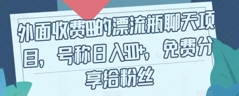 外面收费199的漂流瓶聊天项目，号称日入500+【揭秘】(揭秘日入500+的漂流瓶聊天项目)