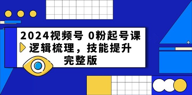 2024视频号 0粉起号课,逻辑梳理,技能提升,完整版 2024视频号 0粉起号课,逻辑梳理,技能提升,完整版