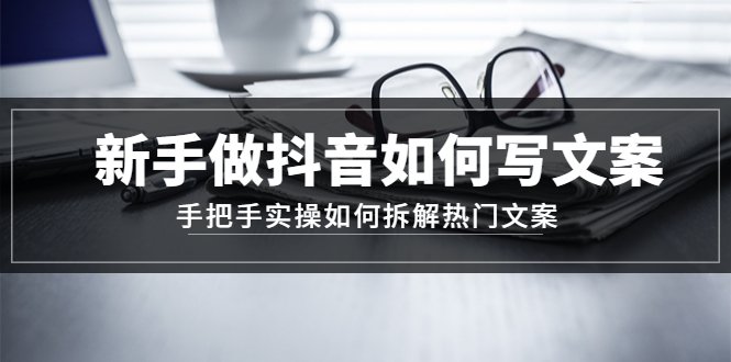 新手做抖音如何写文案,手把手实操如何拆解热门文案(新手抖音文案写作指南从理论到实操) 新手做抖音如何写文案,手把手实操如何拆解热门文案(新手抖音文案写作指南从理论到实操)