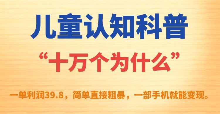 儿童认知科普“十万个为什么”一单利润39.8，简单粗暴，一部手机就能变现(简单粗暴的儿童认知科普项目，一部手机就能轻松变现)