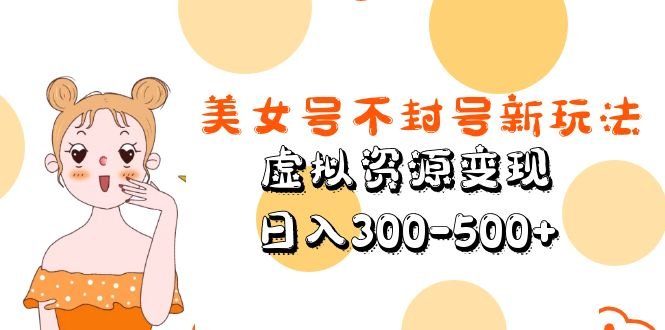 美女号不封号新玩法，虚拟资源变现，日入300-500+(探索美女号升级版解决封号与原创问题的新方法)