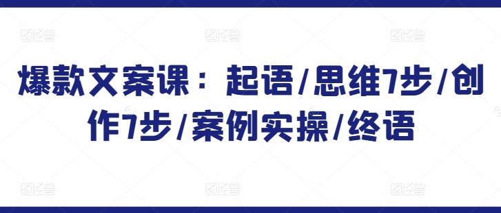 爆款文案课：起语/思维7步/创作7步/案例实操/终语