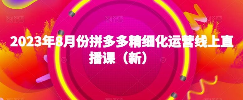 2023年8月份拼多多精细化运营线上直播课（新）(“全方位掌握拼多多店铺运营从基础解析到高级策略”)