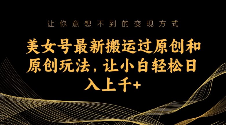 美女号最新搬运过原创和原创玩法，让小白轻松日入上千+(揭秘“美女号”如何利用人类基本需求获取流量)
