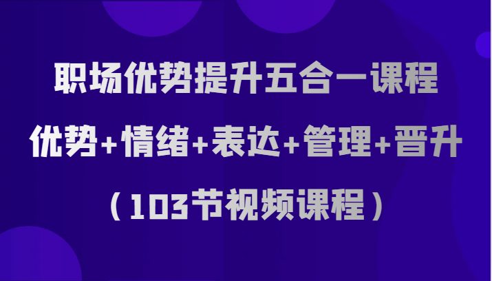 职场优势提升五合一课程，优势+情绪+表达+管理+晋升（103节视频课程）(fy1947期职场优势提升五合一课程打造卓越职场人的全方位能力提升方案)