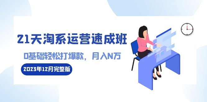 21天淘系运营-速成班2023年12月完整版:0基础轻松打爆款,月入N万-110节课 21天淘系运营-速成班2023年12月完整版:0基础轻松打爆款,月入N万-110节课