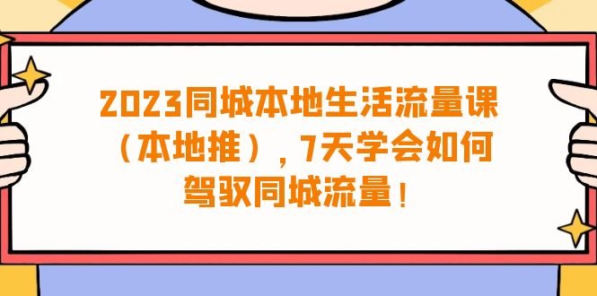 2023同城本地生活·流量课(本地推),7天学会如何驾驭同城流量(31节课)(全面掌握同城流量运营,提升业务效果) 2023同城本地生活·流量课(本地推),7天学会如何驾驭同城流量(31节课)(全面掌握同城流量运营,提升业务效果)