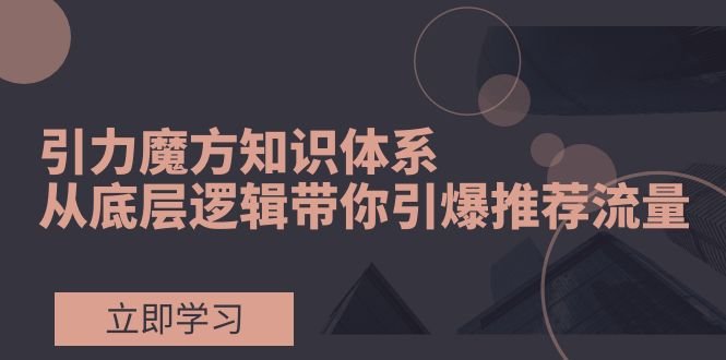 引力魔方知识体系，从底层逻辑带你引爆荐推流量！(深入理解引力魔方，掌握荐推流量秘籍)