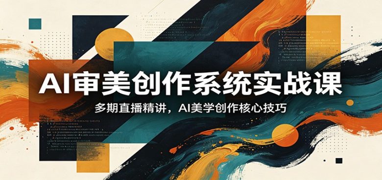 AI审美创作系统实战课,多期直播精讲,AI美学创作核心技巧