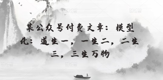 某公众号付费文章:模型化:道生一,一生二,二生三,三生万物 某公众号付费文章:模型化:道生一,一生二,二生三,三生万物