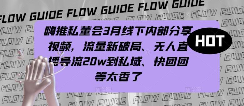 嗨推私董会3月线下内部分享视频，流量新破局、无人直播导流20w到私域、快团团等太香了(嗨推私董会3月线下内部分享探索流量新破局与私域变现之道)