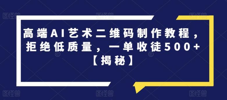 高端AI艺术二维码制作教程，拒绝低质量，一单收徒500+【揭秘】(揭秘高端AI艺术二维码制作技巧)