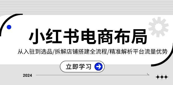 小红书电商布局:从入驻到选品/拆解店铺搭建全流程/精准解析平台流量优势