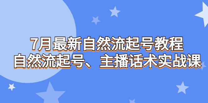 7月最新自然流起号教程，自然流起号、主播话术实战课(掌握直播技巧，提升观众吸引力)