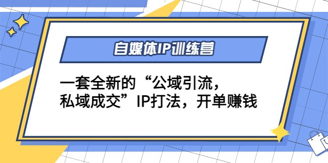 自媒体IP训练营(12+13期)一套全新的“公域引流，私域成交”IP打法 开单赚钱(全新IP打法助你实现“公域引流，私域成交”，提升营收能力)