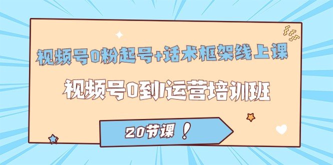 视频号·0粉起号+话术框架线上课：视频号0到1运营培训班（20节课）(全面解析视频号运营技巧，助你从0到1实现突破)
