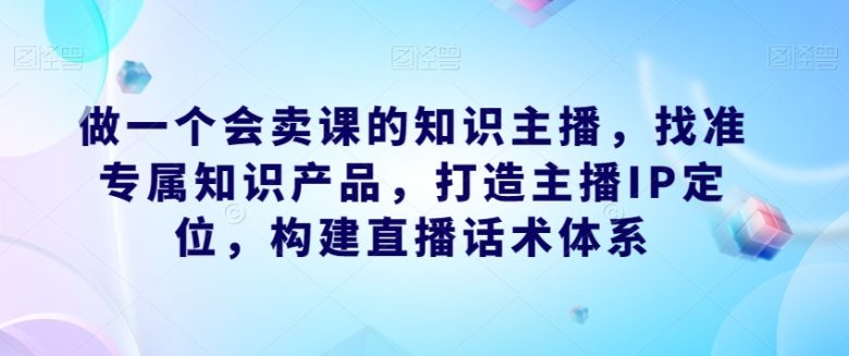 做一个会卖课的知识主播,找准专属知识产品,打造主播IP定位,构建直播话术体系(成为会卖课的知识主播找准定位、掌握技巧、提升运营能力) 做一个会卖课的知识主播,找准专属知识产品,打造主播IP定位,构建直播话术体系(成为会卖课的知识主播找准定位、掌握技巧、提升运营能力)