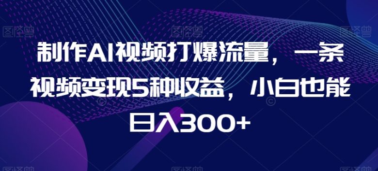 制作AI视频打爆流量,一条视频变现5种收益,小白也能日入300+ 制作AI视频打爆流量,一条视频变现5种收益,小白也能日入300+
