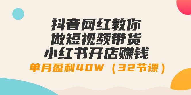 抖音网红教你做短视频带货+小红书开店赚钱,单月盈利40W(32节课)