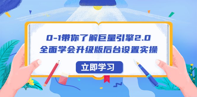 0-1带你了解巨量引擎2.0：全面学会升级版后台设置实操（56节视频课）(全面掌握巨量引擎2.0升级版后台设置实操，助你赢在起跑线上)
