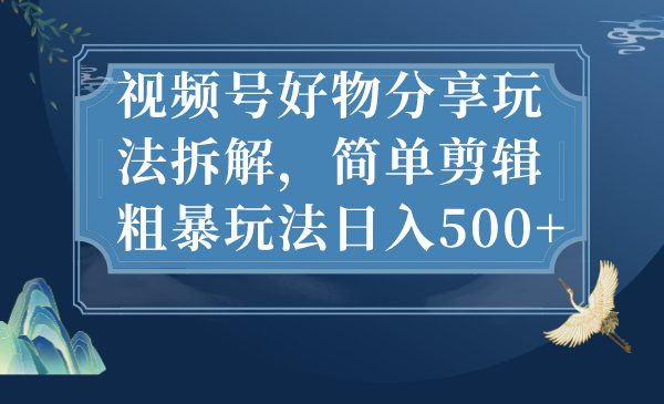 视频号好物分享玩法拆解，简单剪辑粗暴玩法日入500+(视频号好物分享简单剪辑粗暴玩法日入500+)