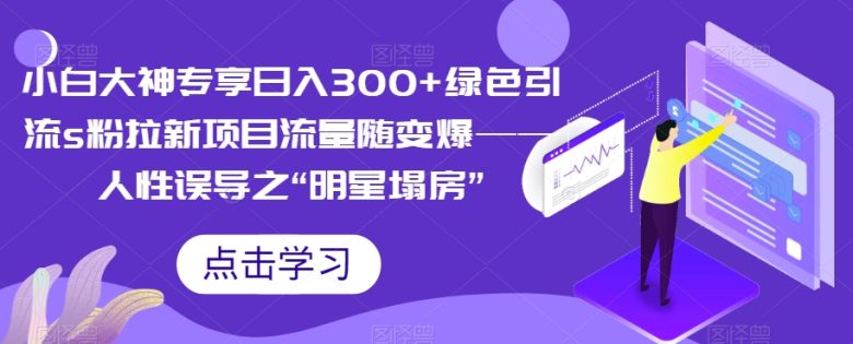 小白大神专享日入300+绿色引流s粉拉新项目流量随变爆——人性误导之“明星塌房”(抓住商机,轻松日入300+!) 小白大神专享日入300+绿色引流s粉拉新项目流量随变爆——人性误导之“明星塌房”(抓住商机,轻松日入300+!)