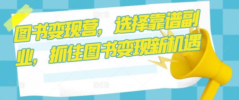 图书变现营，选择靠谱副业，抓住图书变现新机遇(掌握图书变现新技能，开启靠谱副业之路)