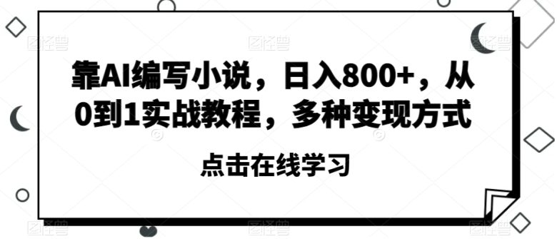 靠AI编写小说，日入800+，从0到1实战教程，多种变现方式【揭秘】(揭秘AI编写小说的多种变现方式)