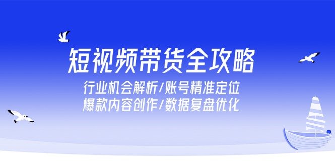 短视频带货全攻略,行业机会解析/账号精准定位/爆款内容创作/数据复盘优化