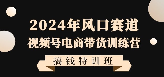 2024年风口赛道视频号电商带货训练营搞钱特训班,带领大家快速入局自媒体电商带货(抓住2024年视频号电商带货风口,助力普通人快速入局自媒体赚钱!)