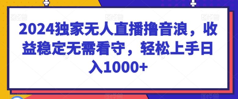 2024独家无人直播撸音浪,收益稳定无需看守,轻松上手日入1000+ 2024独家无人直播撸音浪,收益稳定无需看守,轻松上手日入1000+
