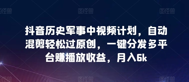 抖音历史军事中视频计划,自动混剪轻松过原创,一键分发多平台赚播放收益,月入6k 抖音历史军事中视频计划,自动混剪轻松过原创,一键分发多平台赚播放收益,月入6k