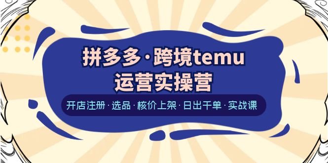 拼多多·跨境temu运营实操营：开店注册·选品·核价上架·日出千单·实战课(拼多多跨境TEMU运营实操营全面解析开店、选品、核价上架及日常运营策略)